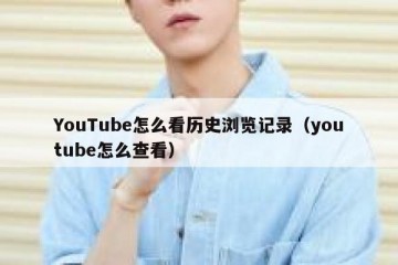YouTube怎么看历史浏览记录（youtube怎么查看）