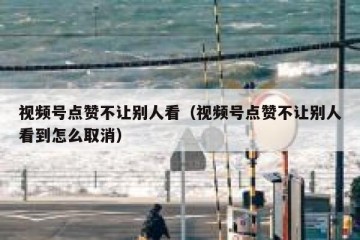 视频号点赞不让别人看（视频号点赞不让别人看到怎么取消）