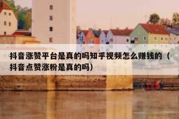 抖音涨赞平台是真的吗知乎视频怎么赚钱的（抖音点赞涨粉是真的吗）