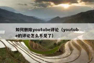 如何删除youtube评论（youtube的评论怎么不见了）