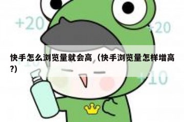 快手怎么浏览量就会高（快手浏览量怎样增高?）