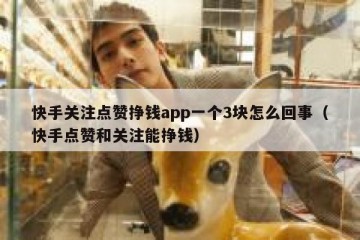 快手关注点赞挣钱app一个3块怎么回事(快手点赞和关注能挣钱)