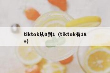 tiktok从0到1（tiktok有18+）