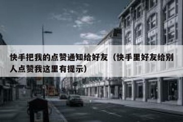 快手把我的点赞通知给好友(快手里好友给别人点赞我这里有提示)