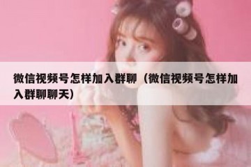 微信视频号怎样加入群聊（微信视频号怎样加入群聊聊天）