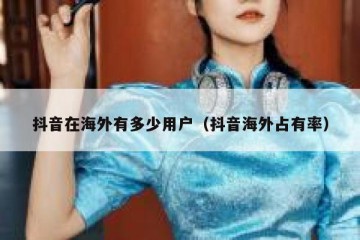 抖音在海外有多少用户（抖音海外占有率）