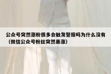 公众号突然涨粉很多会触发警报吗为什么没有（微信公众号粉丝突然暴涨）