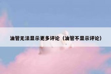 油管无法显示更多评论（油管不显示评论）