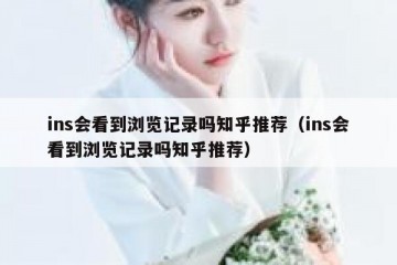 ins会看到浏览记录吗知乎推荐（ins会看到浏览记录吗知乎推荐）