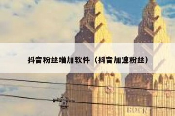 抖音粉丝增加软件（抖音加速粉丝）