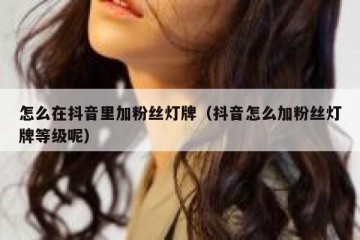 怎么在抖音里加粉丝灯牌（抖音怎么加粉丝灯牌等级呢）