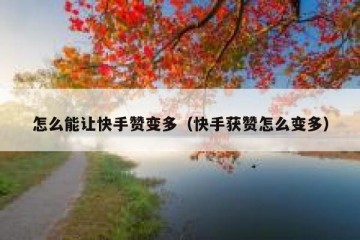怎么能让快手赞变多（快手获赞怎么变多）