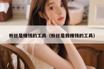 粉丝是赚钱的工具（粉丝是我赚钱的工具）