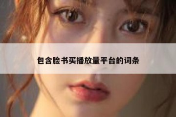 包含脸书买播放量平台的词条