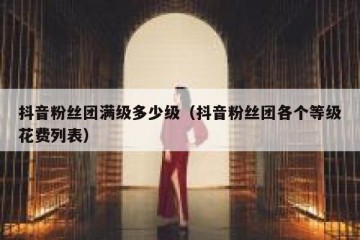 抖音粉丝团满级多少级（抖音粉丝团各个等级花费列表）
