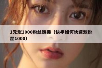 1元涨1000粉丝链接（快手如何快速涨粉丝1000）