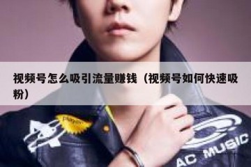 视频号怎么吸引流量赚钱（视频号如何快速吸粉）