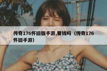 传奇176怀旧版手游,要钱吗（传奇176怀旧手游）
