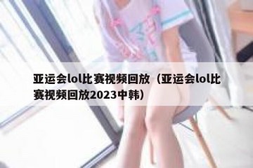 亚运会lol比赛视频回放（亚运会lol比赛视频回放2023中韩）