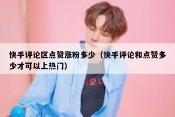 快手评论区点赞涨粉多少（快手评论和点赞多少才可以上热门）