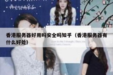 香港服务器好用吗安全吗知乎（香港服务器有什么好处）