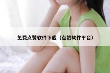 免费点赞软件下载（点赞软件平台）