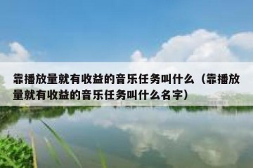 靠播放量就有收益的音乐任务叫什么（靠播放量就有收益的音乐任务叫什么名字）