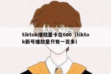 tiktok播放量卡在600（tiktok新号播放量只有一百多）
