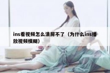 ins看视频怎么清屏不了（为什么ins播放视频模糊）