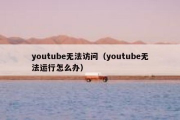 youtube无法访问（youtube无法运行怎么办）