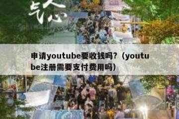 申请youtube要收钱吗?（youtube注册需要支付费用吗）