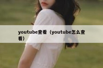 youtube查看（youtube怎么查看）