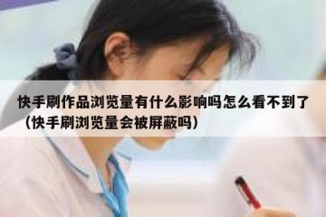 快手刷作品浏览量有什么影响吗怎么看不到了（快手刷浏览量会被屏蔽吗）