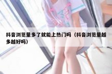 抖音浏览量多了就能上热门吗（抖音浏览量越多越好吗）