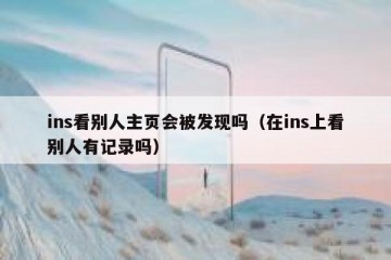 ins看别人主页会被发现吗（在ins上看别人有记录吗）