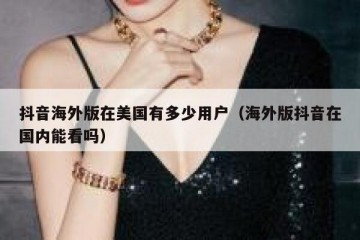 抖音海外版在美国有多少用户（海外版抖音在国内能看吗）