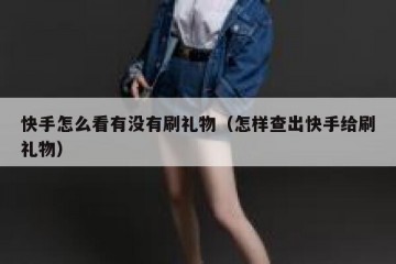 快手怎么看有没有刷礼物（怎样查出快手给刷礼物）