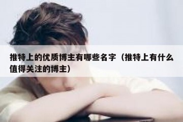 推特上的优质博主有哪些名字（推特上有什么值得关注的博主）