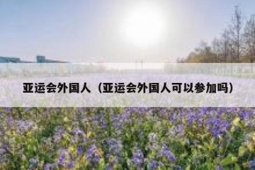 亚运会外国人（亚运会外国人可以参加吗）