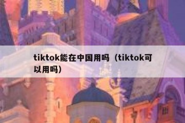 tiktok能在中国用吗（tiktok可以用吗）