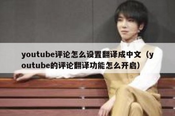 youtube评论怎么设置翻译成中文（youtube的评论翻译功能怎么开启）