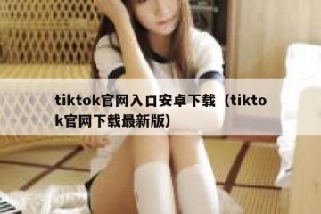 tiktok官网入口安卓下载（tiktok官网下载最新版）