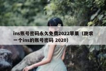 ins账号密码永久免费2022苹果（跪求一个ins的账号密码 2020）
