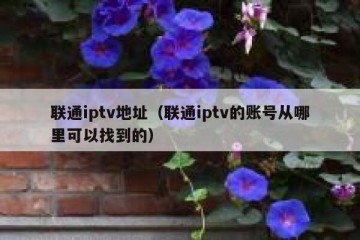 联通iptv地址（联通iptv的账号从哪里可以找到的）