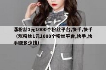 涨粉丝1元1000个粉丝平台,快手,快手（涨粉丝1元1000个粉丝平台,快手,快手赚多少钱）