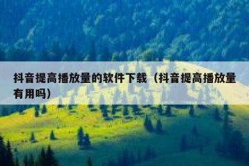 抖音提高播放量的软件下载（抖音提高播放量有用吗）