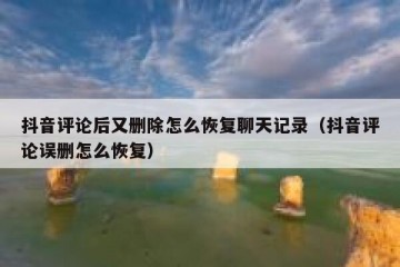 抖音评论后又删除怎么恢复聊天记录（抖音评论误删怎么恢复）
