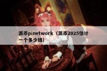 派币pinetwork（派币2025估计一个多少钱）