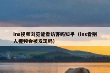 ins视频浏览能看访客吗知乎（ins看别人视频会被发现吗）