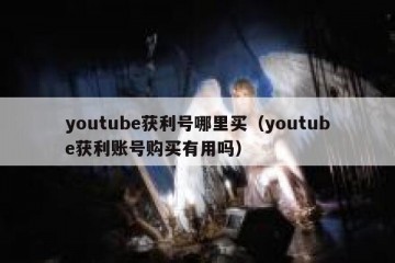 youtube获利号哪里买（youtube获利账号购买有用吗）
